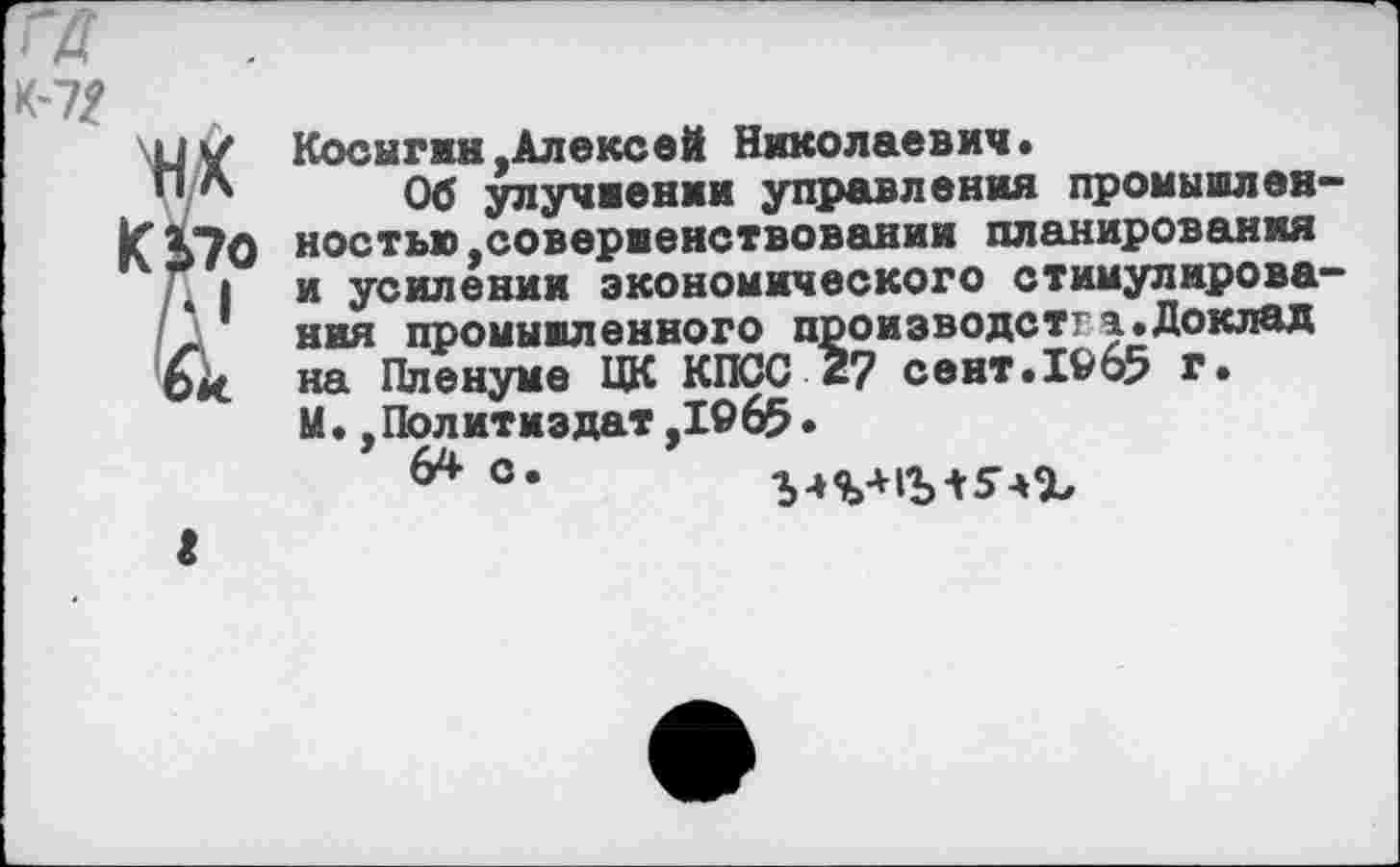 ﻿га К-7?
Косыгин,Алексей Николаевич.
Об улучшении управления промышленностью усовершенствовании планирования и усилении экономического стимулирования промышленного производстга.Доклад на Пленуме ЦК КПСС 27 сент.19б5 г. М.,Политиздат,1965.
64 °*